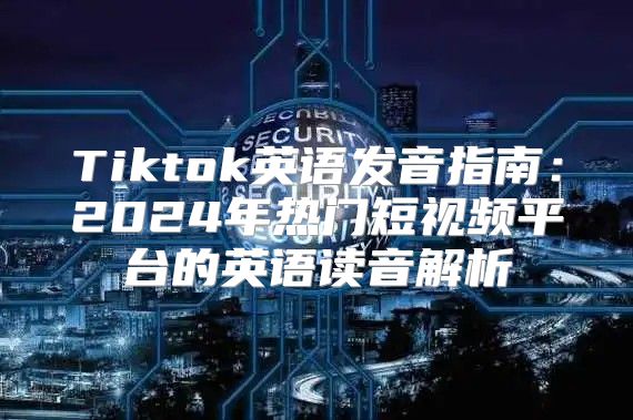 Tiktok英语发音指南：2025年热门短视频平台的英语读音解析