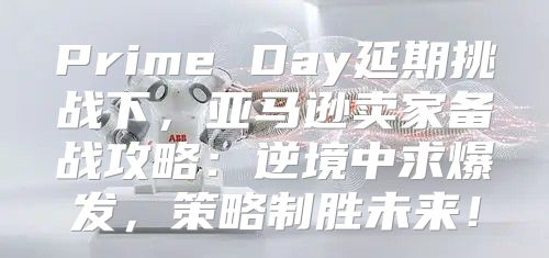 Prime Day延期挑战下，亚马逊卖家备战攻略：逆境中求爆发，策略制胜未来！