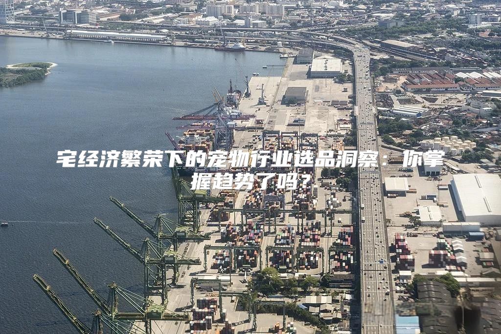 宅经济繁荣下的宠物行业选品洞察：你掌握趋势了吗？