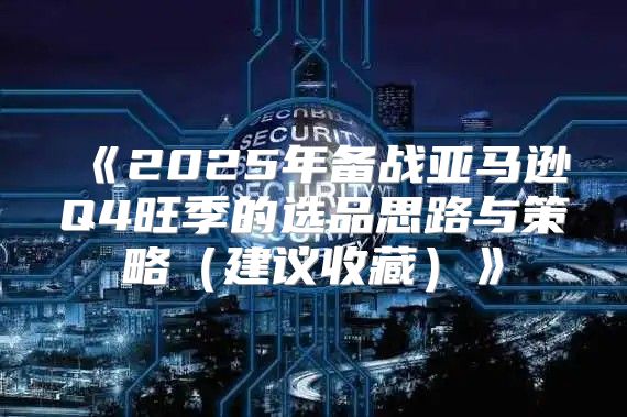 2025年备战亚马逊Q4旺季的选品思路与策略建议收藏