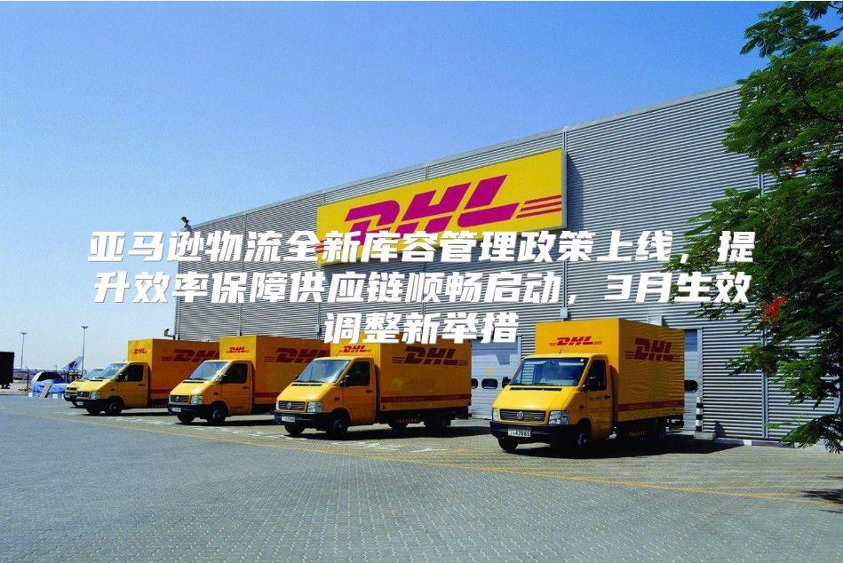 亚马逊物流全新库容管理政策上线，提升效率保障供应链顺畅启动，3月生效调整新举措