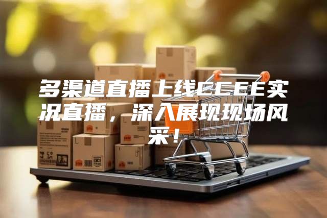 多渠道直播上线CCEE实况直播，深入展现现场风采！