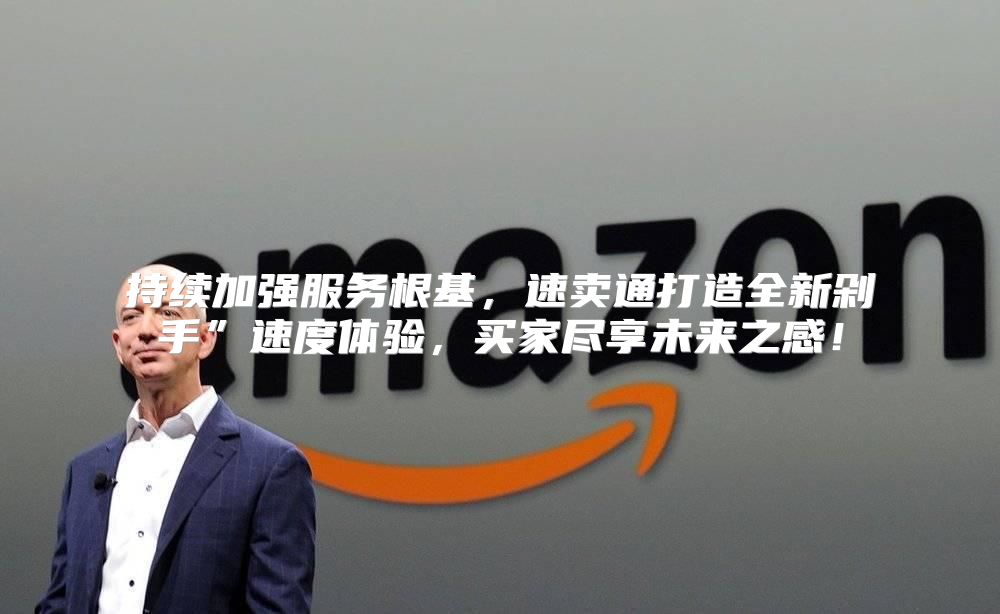 持续加强服务根基，速卖通打造全新剁手”速度体验，买家尽享未来之感！