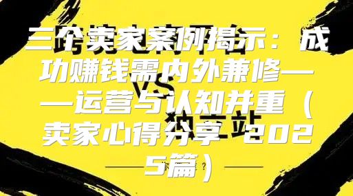 三个卖家案例揭示：成功赚钱需内外兼修——运营与认知并重卖家心得分享 2025篇