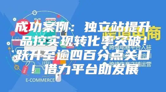 成功案例：独立站提升品控实现转化率突破！跃升至逾四百分点关口！借力平台助发展