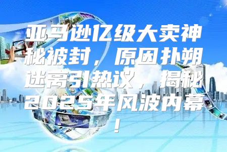 亚马逊亿级大卖神秘被封，原因扑朔迷离引热议，揭秘2025年风波内幕！