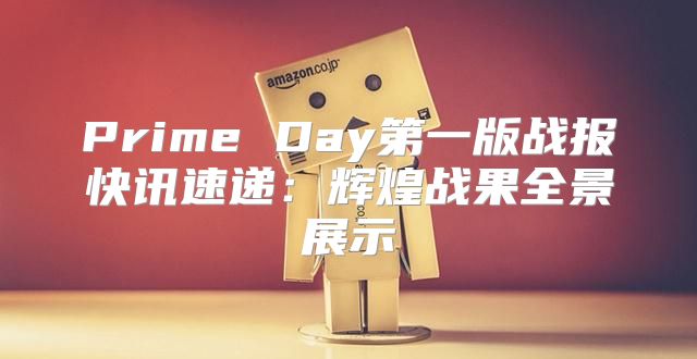 Prime Day第一版战报快讯速递：辉煌战果全景展示