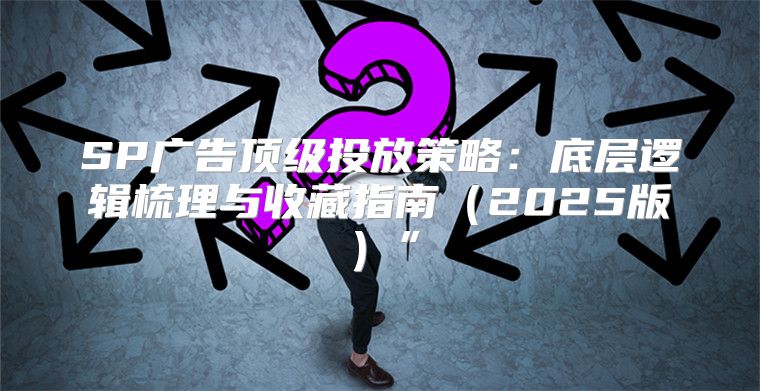 SP广告顶级投放策略：底层逻辑梳理与收藏指南2025版”