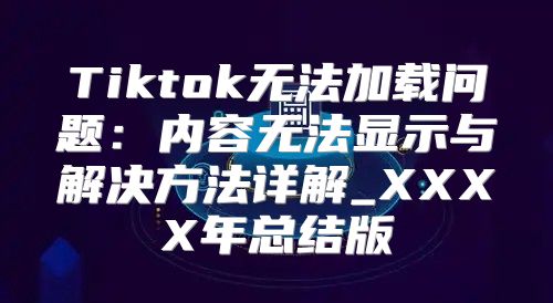 Tiktok无法加载问题：内容无法显示与解决方法详解_XXXX年总结版