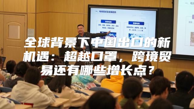 全球背景下中国出口的新机遇：超越口罩，跨境贸易还有哪些增长点？