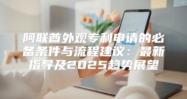 阿联酋外观专利申请的必备条件与流程建议：最新指导及2025趋势展望