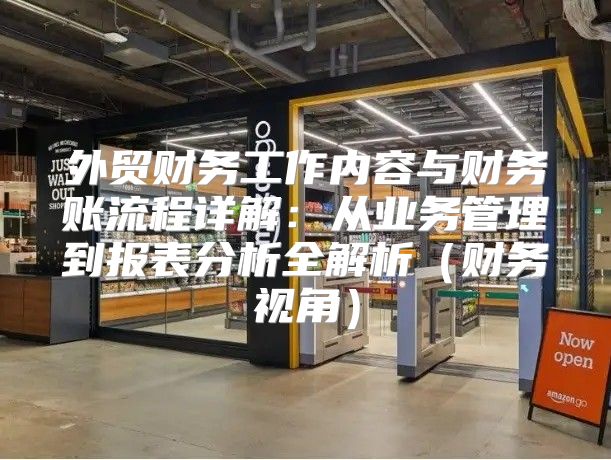 外贸财务工作内容与财务账流程详解：从业务管理到报表分析全解析财务视角
