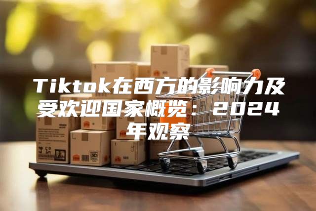 Tiktok在西方的影响力及受欢迎国家概览：2025年观察