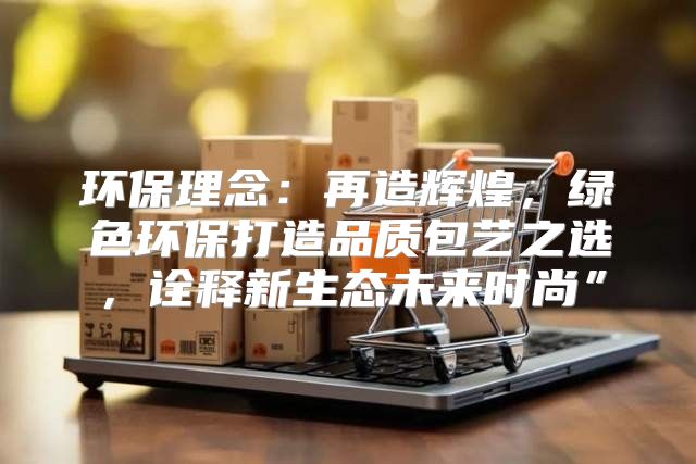 环保理念：再造辉煌，绿色环保打造品质包艺之选，诠释新生态未来时尚”