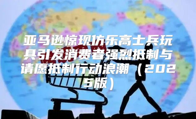 亚马逊惊现仿乐高士兵玩具引发消费者强烈抵制与请愿抵制行动浪潮2025版