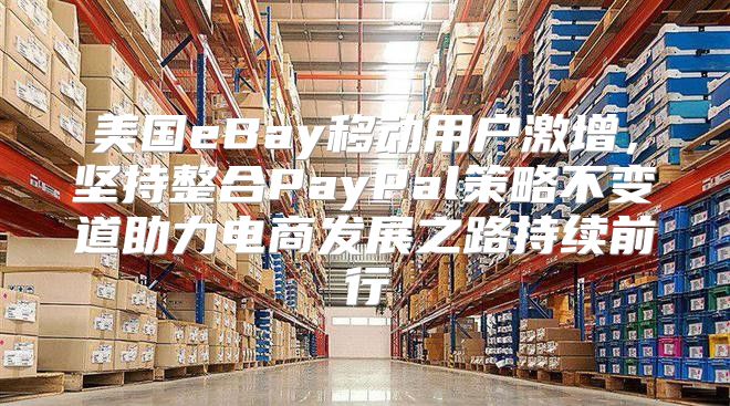 美国eBay移动用户激增，坚持整合PayPal策略不变道助力电商发展之路持续前行