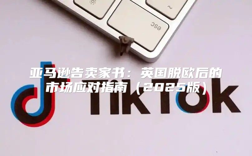 亚马逊告卖家书：英国脱欧后的市场应对指南2025版