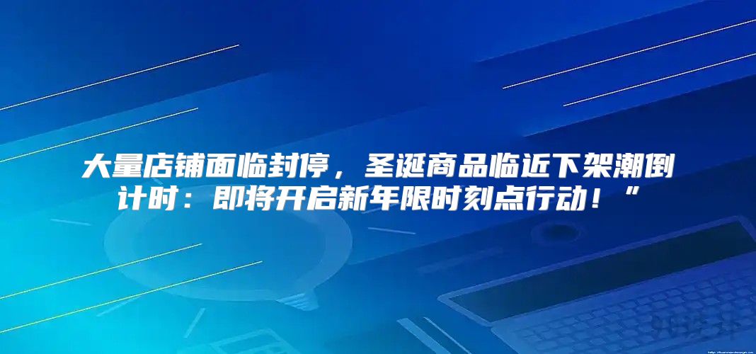 大量店铺面临封停，圣诞商品临近下架潮倒计时：即将开启新年限时刻点行动！”
