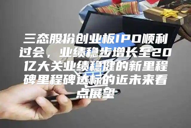 三态股份创业板IPO顺利过会，业绩稳步增长至20亿大关业绩稳健的新里程碑里程碑达标的近未来看点展望