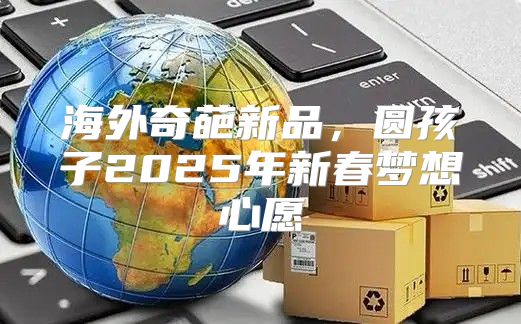 海外奇葩新品，圆孩子2025年新春梦想心愿