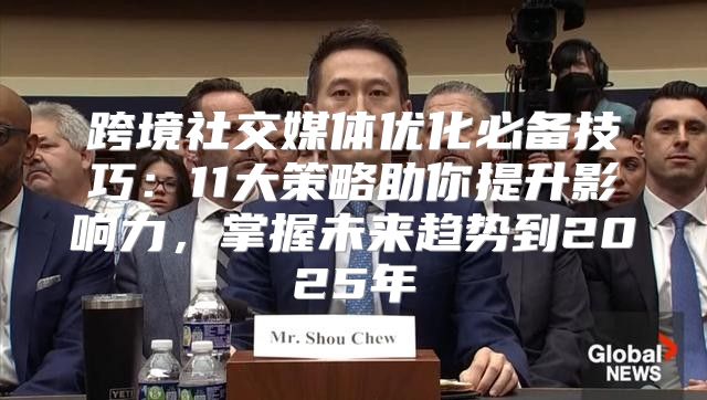 跨境社交媒体优化必备技巧：11大策略助你提升影响力，掌握未来趋势到2025年