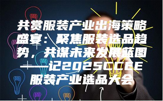 共赏服装产业出海策略盛宴：聚焦服装选品趋势，共谋未来发展蓝图——记2025CCEE服装产业选品大会