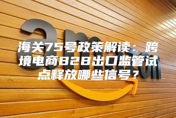 海关75号政策解读：跨境电商B2B出口监管试点释放哪些信号？