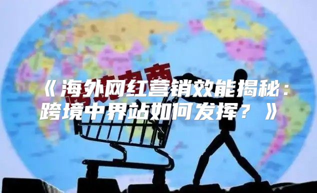 海外网红营销效能揭秘：跨境中界站如何发挥？