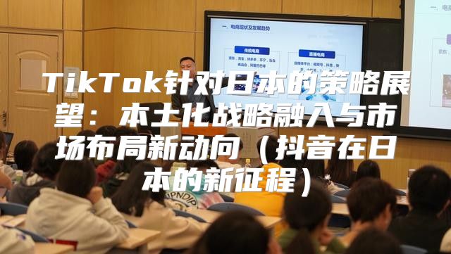 TikTok针对日本的策略展望：本土化战略融入与市场布局新动向抖音在日本的新征程