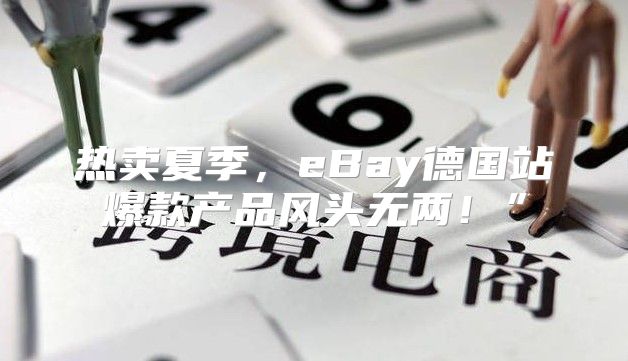 热卖夏季，eBay德国站爆款产品风头无两！”