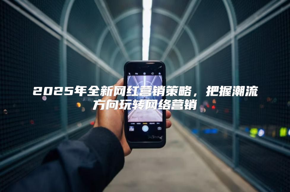 2025年全新网红营销策略，把握潮流方向玩转网络营销