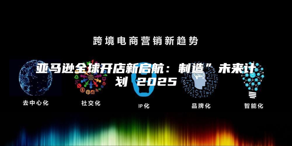 亚马逊全球开店新启航：制造”未来计划 2025