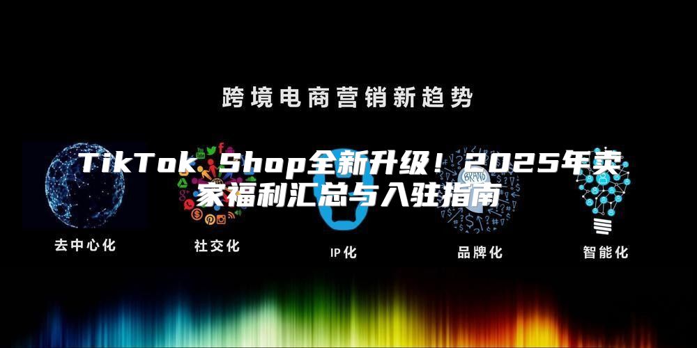 TikTok Shop全新升级！2025年卖家福利汇总与入驻指南