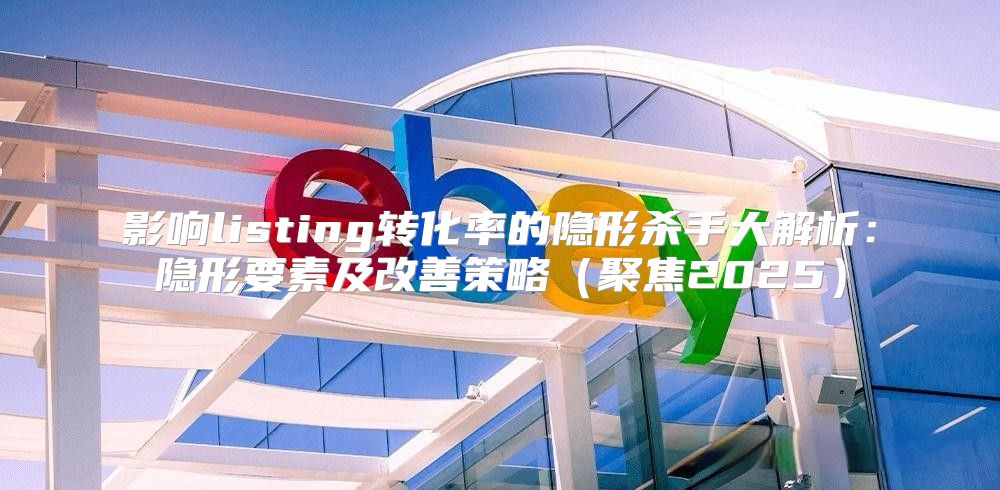影响listing转化率的隐形杀手大解析：隐形要素及改善策略聚焦2025