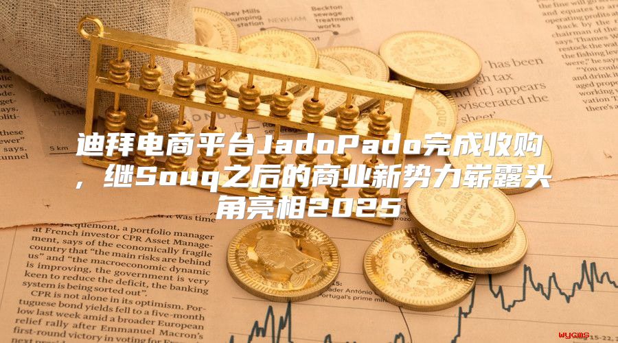 迪拜电商平台JadoPado完成收购，继Souq之后的商业新势力崭露头角亮相2025