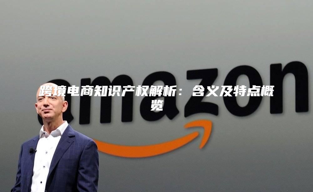 跨境电商知识产权解析：含义及特点概览
