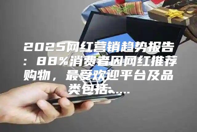 2025网红营销趋势报告：88%消费者因网红推荐购物，最受欢迎平台及品类包括......