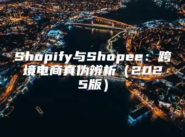 Shopify与Shopee：跨境电商真伪辨析2025版