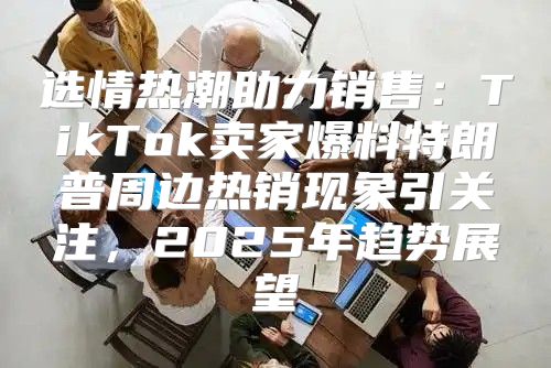 选情热潮助力销售：TikTok卖家爆料特朗普周边热销现象引关注，2025年趋势展望