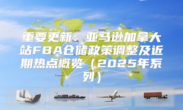 重要更新：亚马逊加拿大站FBA仓储政策调整及近期热点概览2025年系列