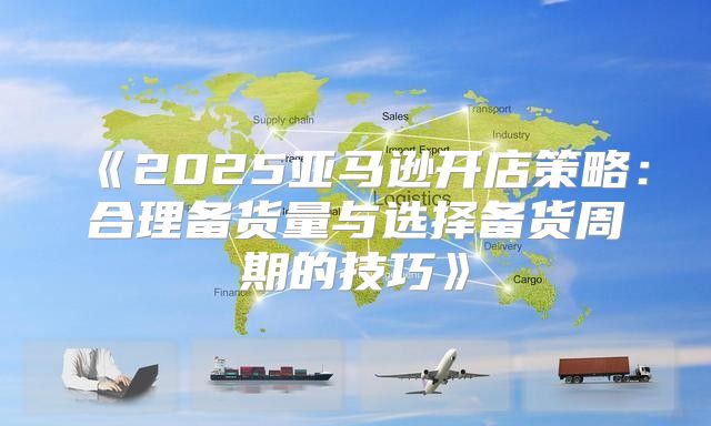 2025亚马逊开店策略：合理备货量与选择备货周期的技巧
