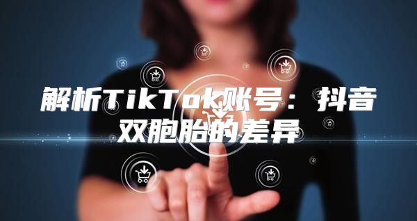 解析TikTok账号：抖音双胞胎的差异