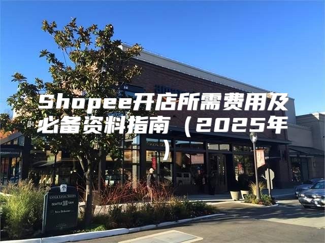Shopee开店所需费用及必备资料指南2025年