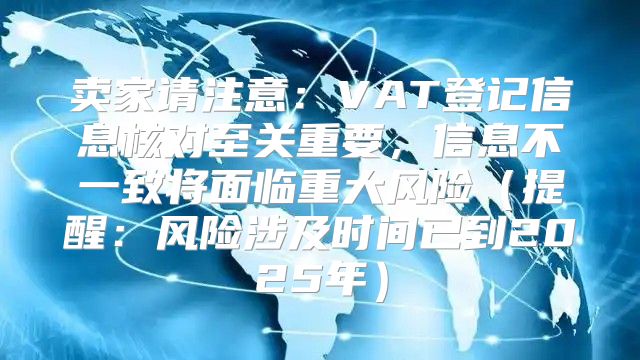 卖家请注意：VAT登记信息核对至关重要，信息不一致将面临重大风险提醒：风险涉及时间已到2025年