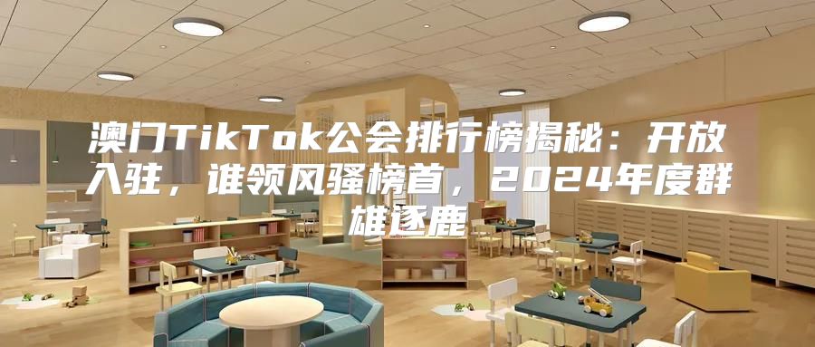澳门TikTok公会排行榜揭秘：开放入驻，谁领风骚榜首，2025年度群雄逐鹿