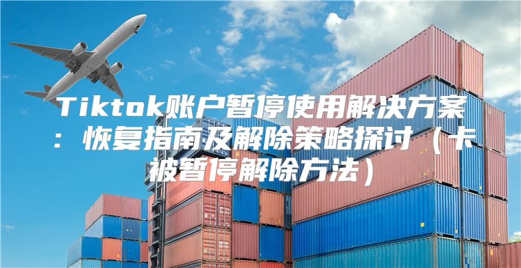 Tiktok账户暂停使用解决方案：恢复指南及解除策略探讨卡被暂停解除方法