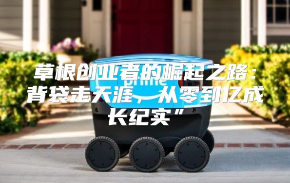 草根创业者的崛起之路：背袋走天涯，从零到亿成长纪实”