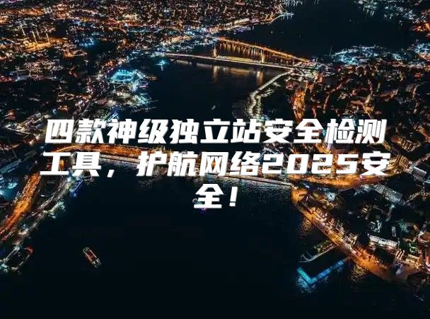 四款神级独立站安全检测工具，护航网络2025安全！