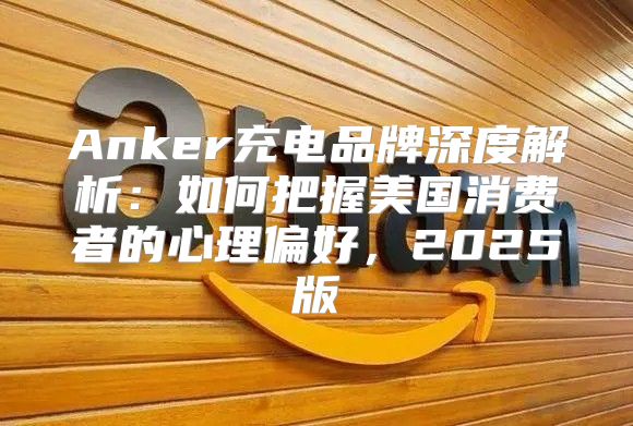 Anker充电品牌深度解析：如何把握美国消费者的心理偏好，2025版