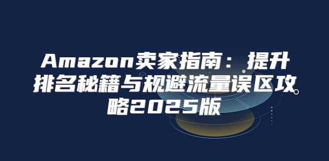 Amazon卖家指南：提升排名秘籍与规避流量误区攻略2025版